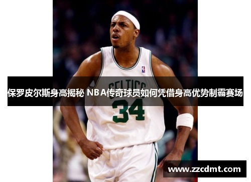 保罗皮尔斯身高揭秘 NBA传奇球员如何凭借身高优势制霸赛场